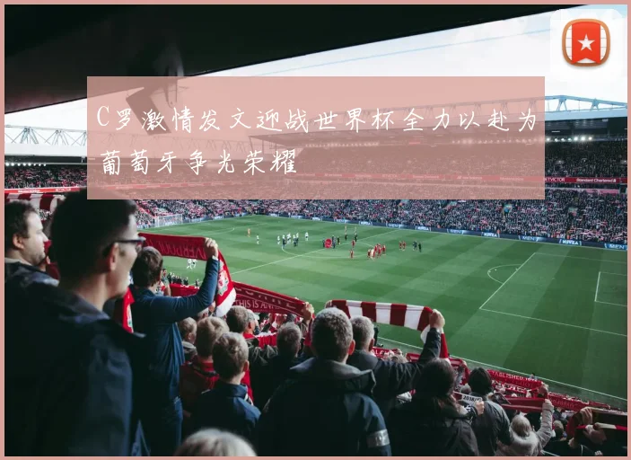 C罗激情发文迎战世界杯全力以赴为葡萄牙争光荣耀