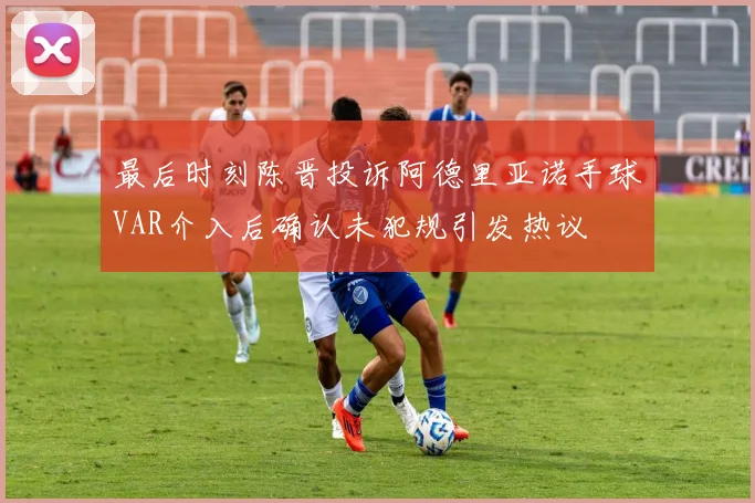 最后时刻陈晋投诉阿德里亚诺手球VAR介入后确认未犯规引发热议