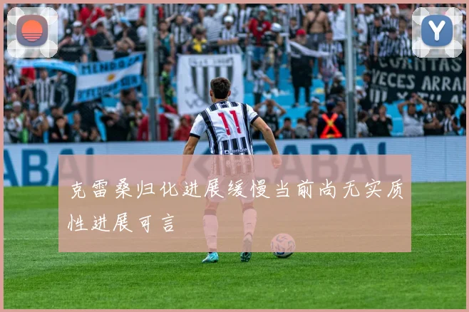 克雷桑归化进展缓慢当前尚无实质性进展可言
