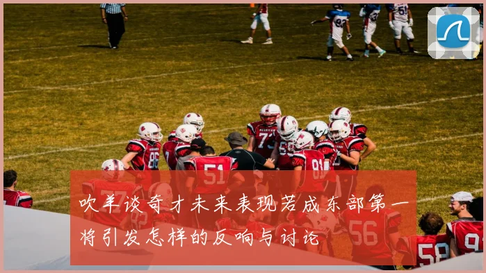 吹羊谈奇才未来表现若成东部第一将引发怎样的反响与讨论