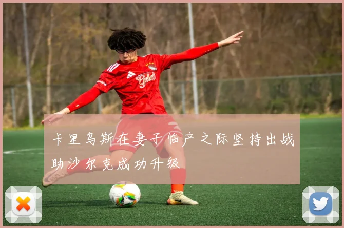 卡里乌斯在妻子临产之际坚持出战助沙尔克成功升级