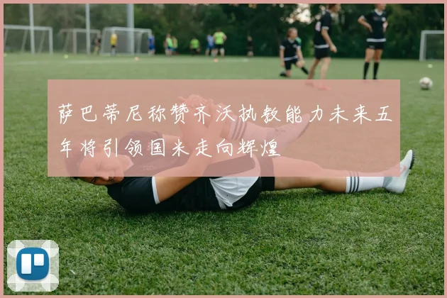 萨巴蒂尼称赞齐沃执教能力未来五年将引领国米走向辉煌