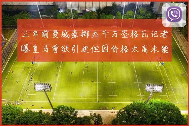 三年前曼城豪掷九千万签格瓦记者曝皇马曾欲引进但因价格太高未能成行