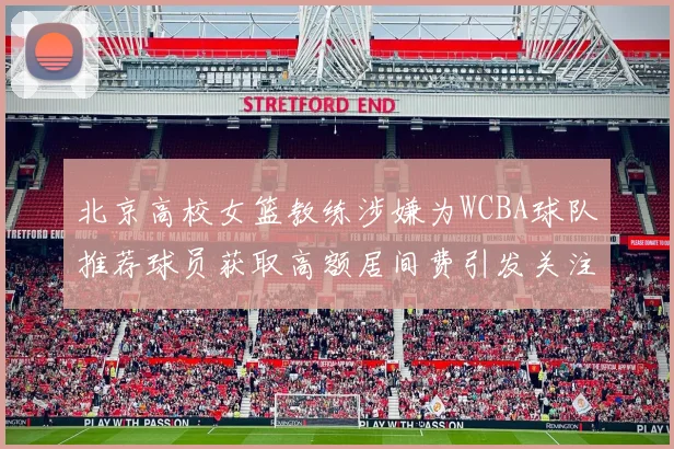 北京高校女篮教练涉嫌为WCBA球队推荐球员获取高额居间费引发关注