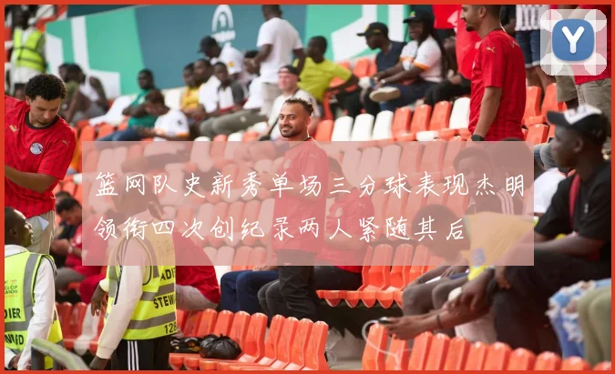 篮网队史新秀单场三分球表现杰明领衔四次创纪录两人紧随其后