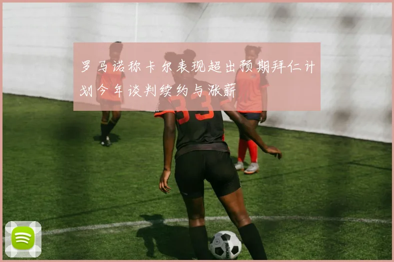 罗马诺称卡尔表现超出预期拜仁计划今年谈判续约与涨薪