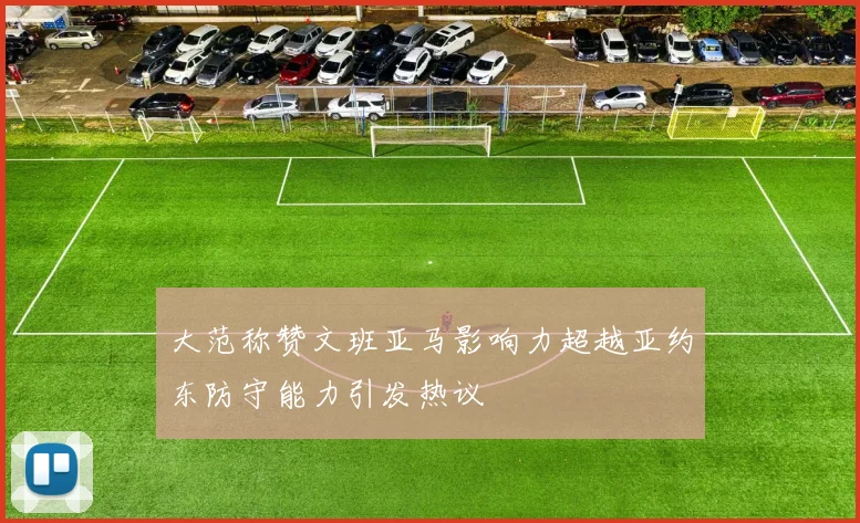 大范称赞文班亚马影响力超越亚约东防守能力引发热议