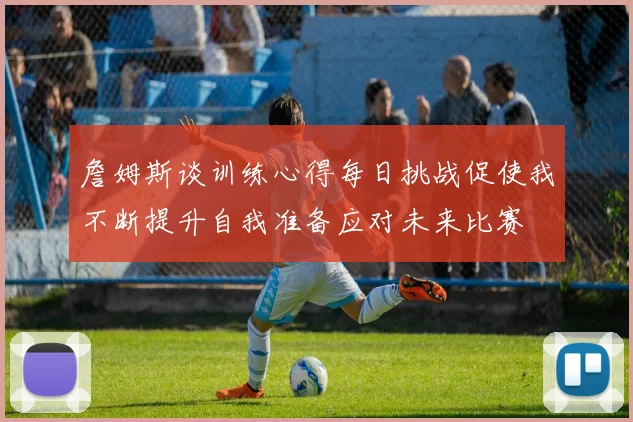 詹姆斯谈训练心得每日挑战促使我不断提升自我准备应对未来比赛