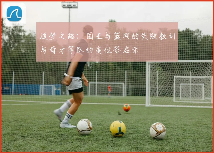 追梦之路：国王与篮网的失败教训与奇才等队的高位签启示
