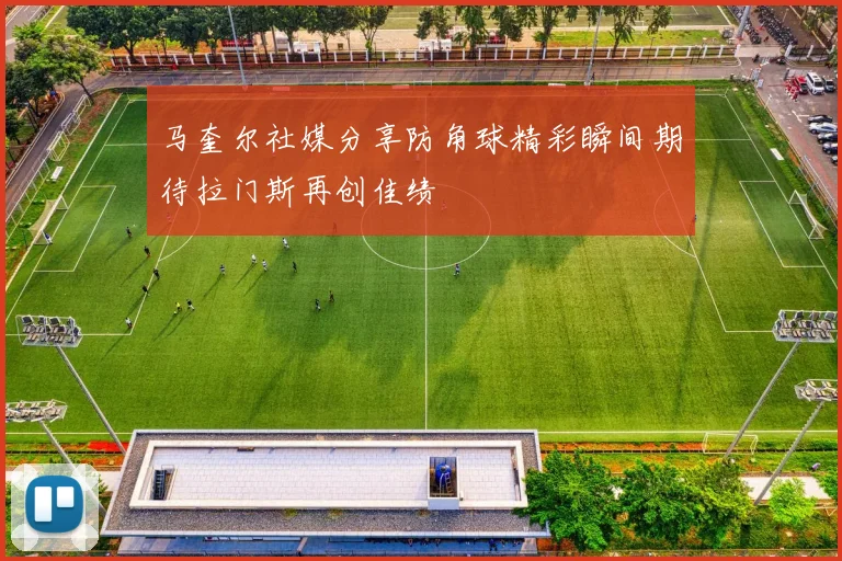 马奎尔社媒分享防角球精彩瞬间期待拉门斯再创佳绩