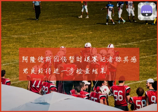 阿隆德斯因伤暂时退赛记者称其感觉良好待进一步检查结果