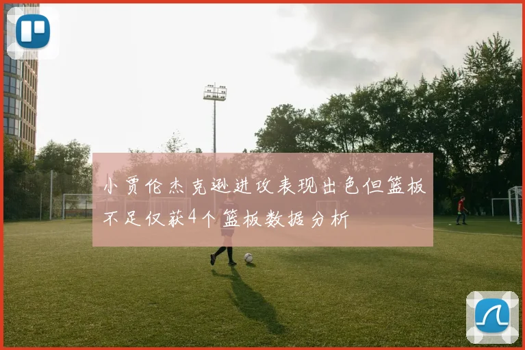 小贾伦杰克逊进攻表现出色但篮板不足仅获4个篮板数据分析