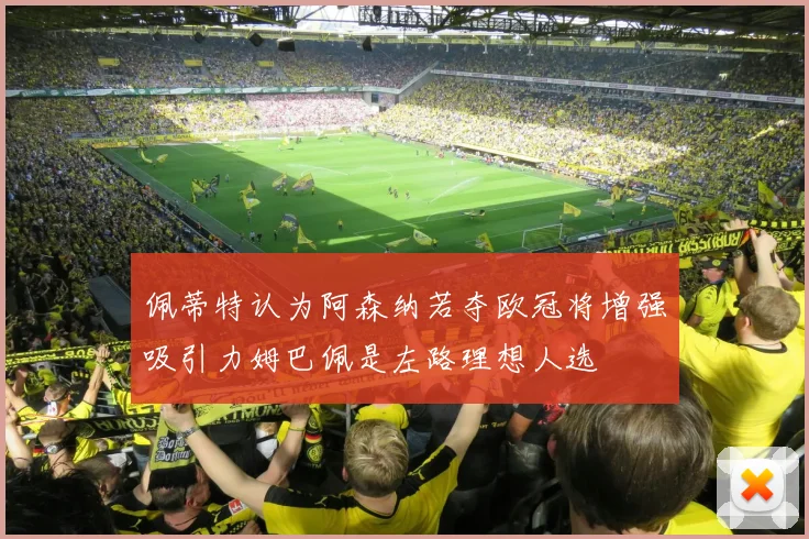 佩蒂特认为阿森纳若夺欧冠将增强吸引力姆巴佩是左路理想人选