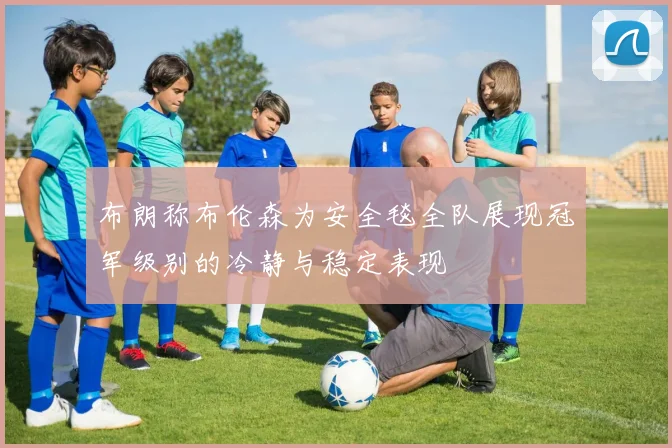 布朗称布伦森为安全毯全队展现冠军级别的冷静与稳定表现