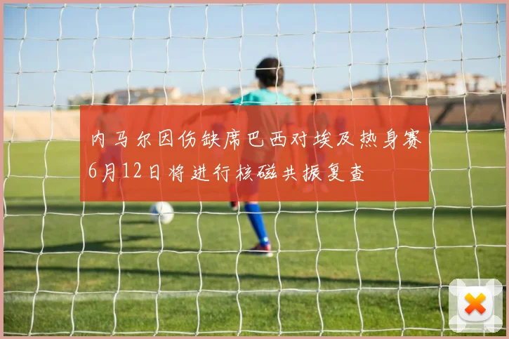 内马尔因伤缺席巴西对埃及热身赛6月12日将进行核磁共振复查