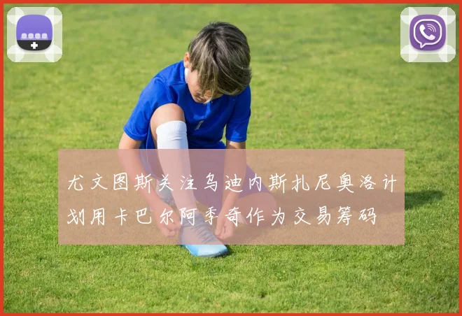 尤文图斯关注乌迪内斯扎尼奥洛计划用卡巴尔阿季奇作为交易筹码