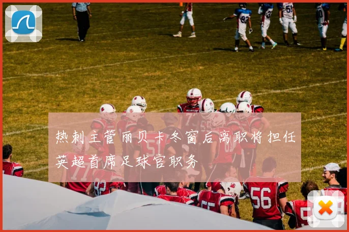 热刺主管丽贝卡冬窗后离职将担任英超首席足球官职务