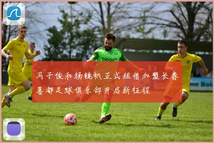 冯子俊和杨镜帆正式租借加盟长春喜都足球俱乐部开启新征程