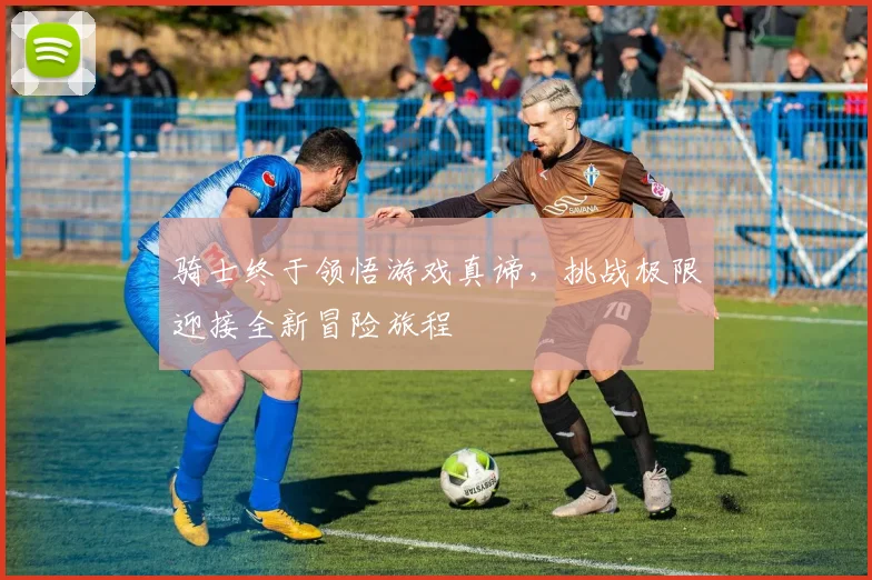 骑士终于领悟游戏真谛，挑战极限迎接全新冒险旅程