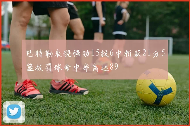巴特勒表现强劲15投6中斩获21分5篮板罚球命中率高达89