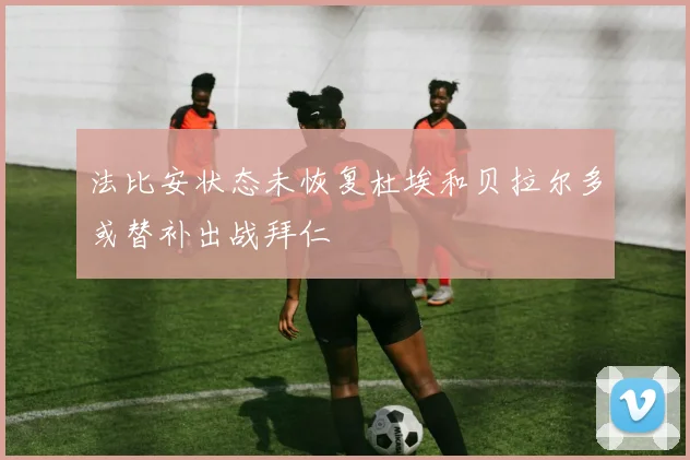 法比安状态未恢复杜埃和贝拉尔多或替补出战拜仁