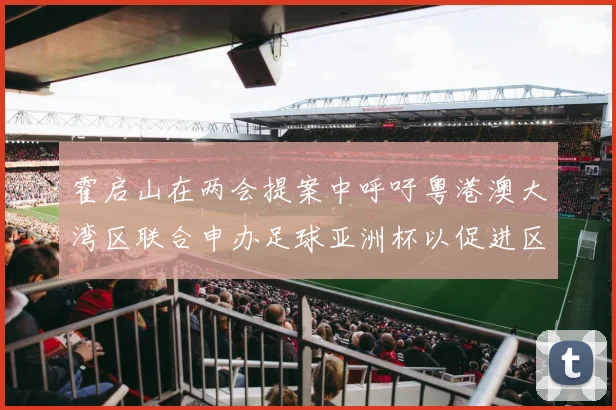 霍启山在两会提案中呼吁粤港澳大湾区联合申办足球亚洲杯以促进区域发展