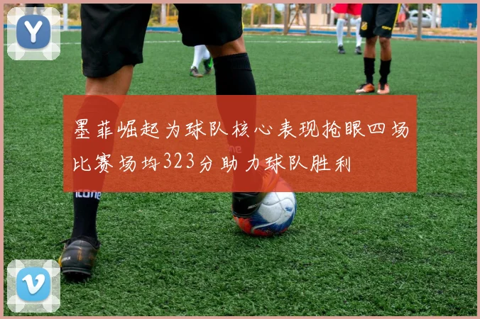 墨菲崛起为球队核心表现抢眼四场比赛场均323分助力球队胜利