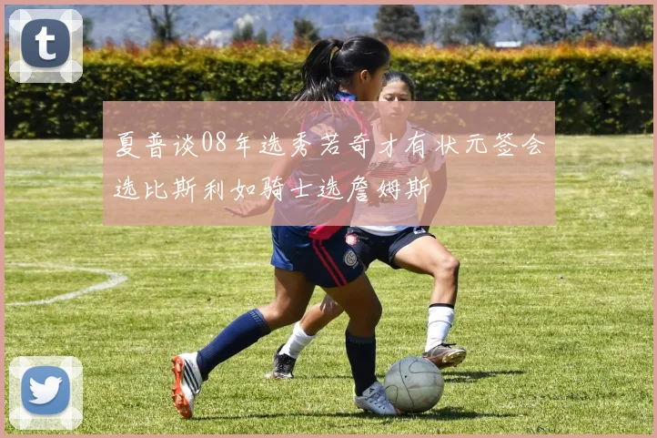 夏普谈08年选秀若奇才有状元签会选比斯利如骑士选詹姆斯